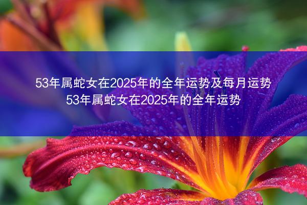 53年属蛇女在2025年的全年运势及每月运势 53年属蛇女在2025年的全年运势
