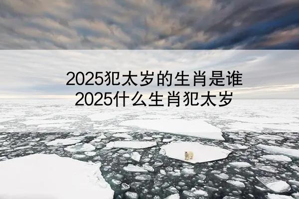 2025犯太岁的生肖是谁 2025什么生肖犯太岁