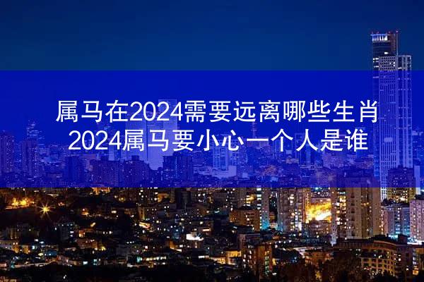 属马在2024需要远离哪些生肖 2024属马要小心一个人是谁