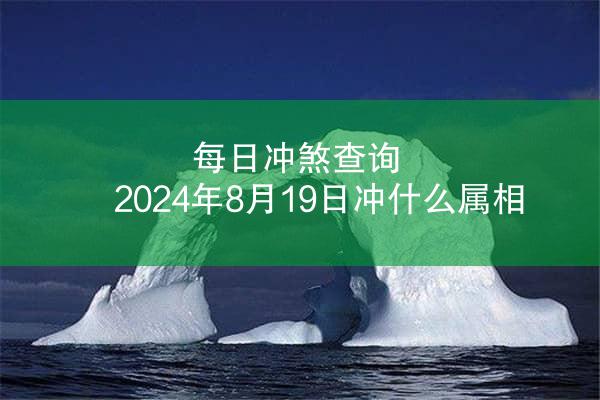 每日冲煞查询 2024年8月19日冲什么属相