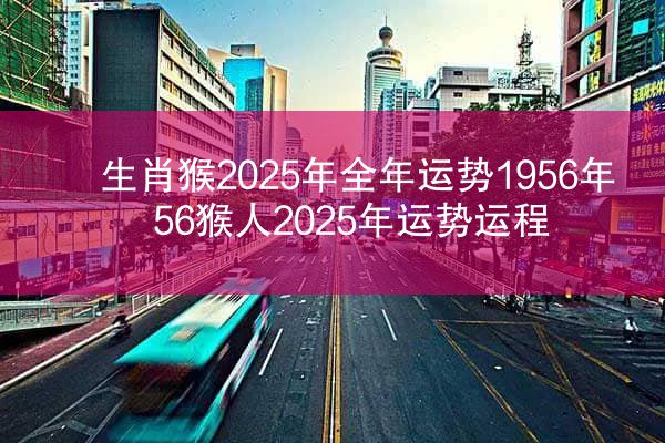 生肖猴2025年全年运势1956年 56猴人2025年运势运程