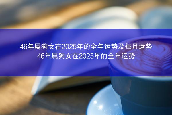 46年属狗女在2025年的全年运势及每月运势 46年属狗女在2025年的全年运势