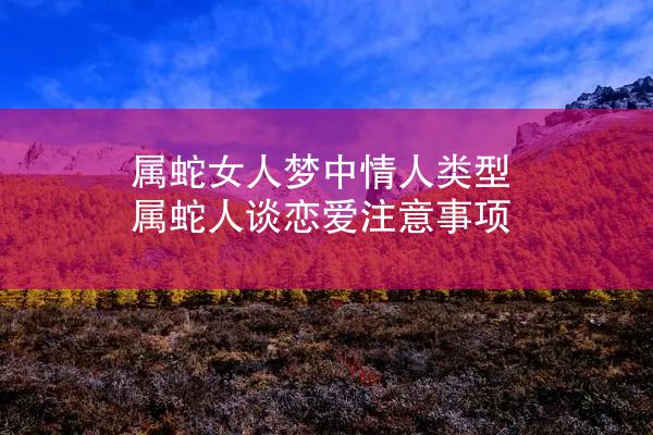 属蛇女人梦中情人类型 属蛇人谈恋爱注意事项