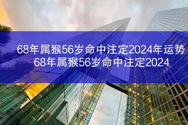 68年属猴56岁命中注定2024年运势 68年属猴56岁命中注定2024