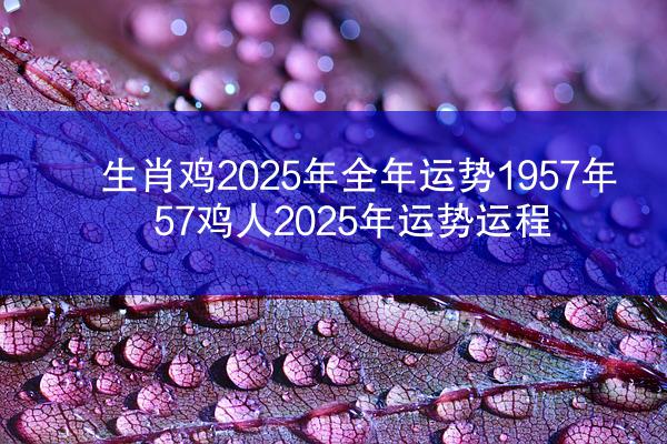 生肖鸡2025年全年运势1957年 57鸡人2025年运势运程