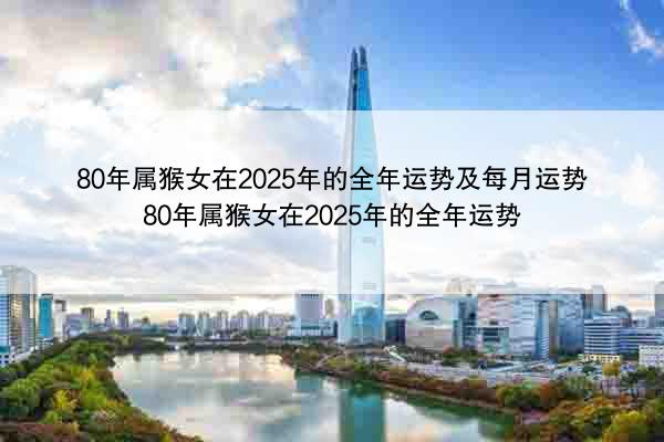 80年属猴女在2025年的全年运势及每月运势 80年属猴女在2025年的全年运势