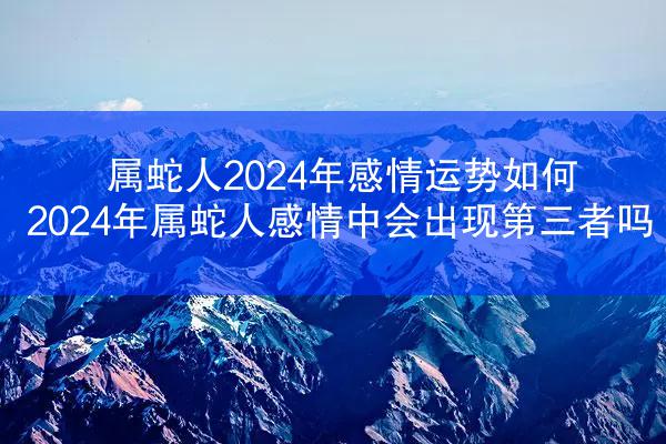 属蛇人2024年感情运势如何 2024年属蛇人感情中会出现第三者吗