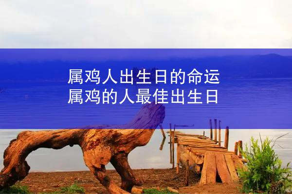 属鸡人出生日的命运 属鸡的人最佳出生日