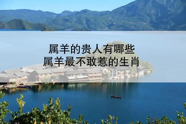 属羊的贵人有哪些 属羊最不敢惹的生肖