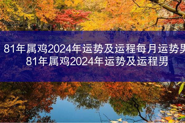 81年属鸡2024年运势及运程每月运势男 81年属鸡2024年运势及运程男