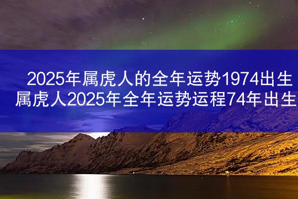 2025年属虎人的全年运势1974出生 属虎人2025年全年运势运程74年出生