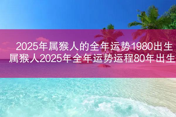 2025年属猴人的全年运势1980出生 属猴人2025年全年运势运程80年出生