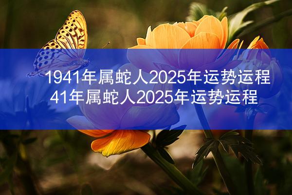 1941年属蛇人2025年运势运程 41年属蛇人2025年运势运程