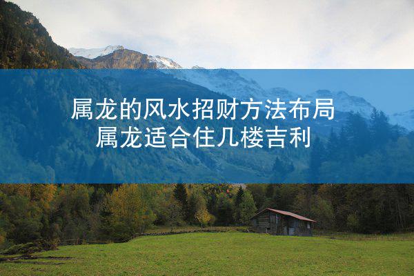 属龙的风水招财方法布局 属龙适合住几楼吉利