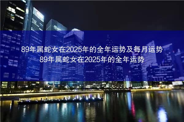 89年属蛇女在2025年的全年运势及每月运势 89年属蛇女在2025年的全年运势