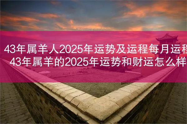 43年属羊人2025年运势及运程每月运程 43年属羊的2025年运势和财运怎么样