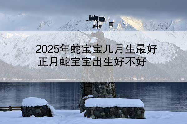 2025年蛇宝宝几月生最好 正月蛇宝宝出生好不好