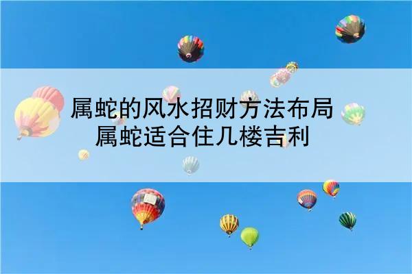 属蛇的风水招财方法布局 属蛇适合住几楼吉利