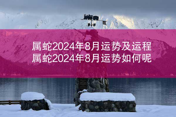 属蛇2024年8月运势及运程 属蛇2024年8月运势如何呢