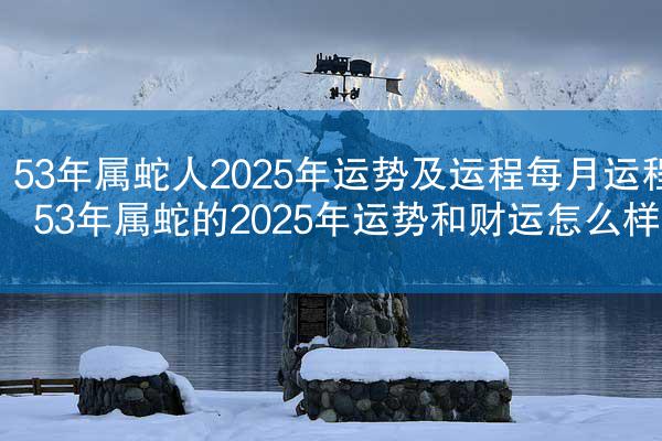 53年属蛇人2025年运势及运程每月运程 53年属蛇的2025年运势和财运怎么样