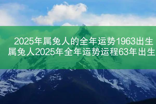 2025年属兔人的全年运势1963出生 属兔人2025年全年运势运程63年出生