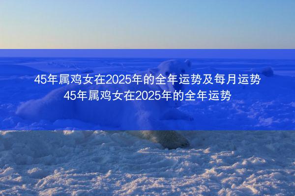 45年属鸡女在2025年的全年运势及每月运势 45年属鸡女在2025年的全年运势