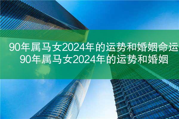 90年属马女2024年的运势和婚姻命运 90年属马女2024年的运势和婚姻
