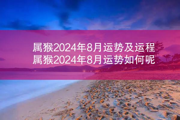 属猴2024年8月运势及运程 属猴2024年8月运势如何呢