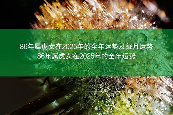 86年属虎女在2025年的全年运势及每月运势 86年属虎女在2025年的全年运势