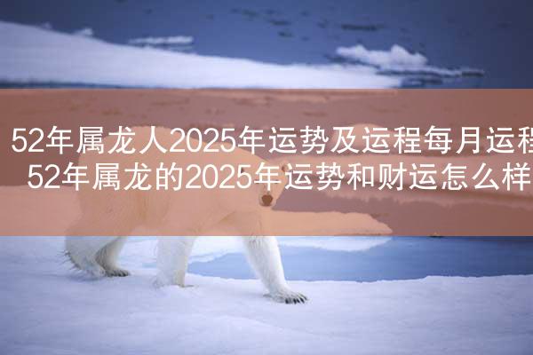 52年属龙人2025年运势及运程每月运程 52年属龙的2025年运势和财运怎么样