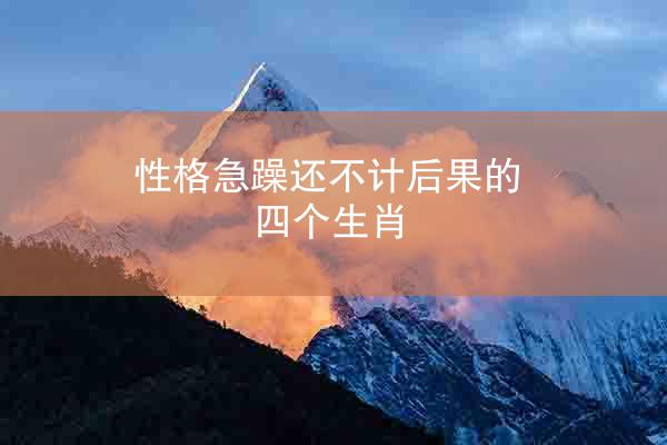 性格急躁还不计后果的四个生肖