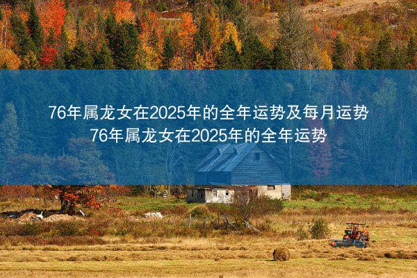 76年属龙女在2025年的全年运势及每月运势 76年属龙女在2025年的全年运势