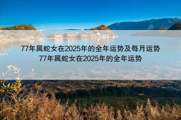 77年属蛇女在2025年的全年运势及每月运势 77年属蛇女在2025年的全年运势
