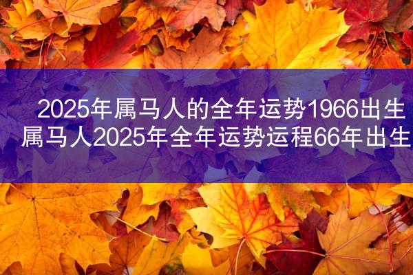 2025年属马人的全年运势1966出生 属马人2025年全年运势运程66年出生