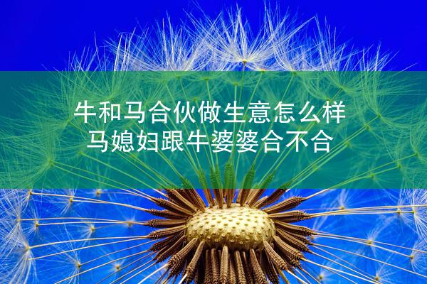 牛和马合伙做生意怎么样 马媳妇跟牛婆婆合不合