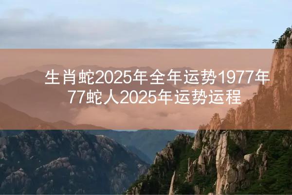 生肖蛇2025年全年运势1977年 77蛇人2025年运势运程