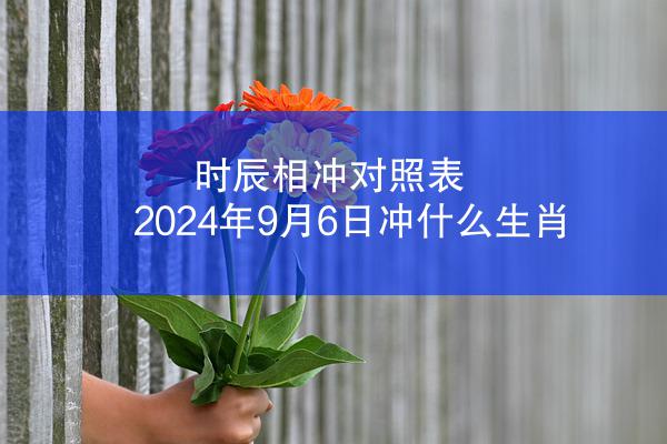 时辰相冲对照表 2024年9月6日冲什么生肖