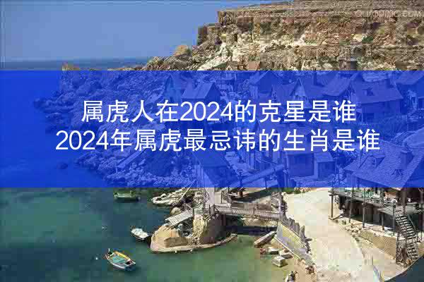 属虎人在2024的克星是谁 2024年属虎最忌讳的生肖是谁