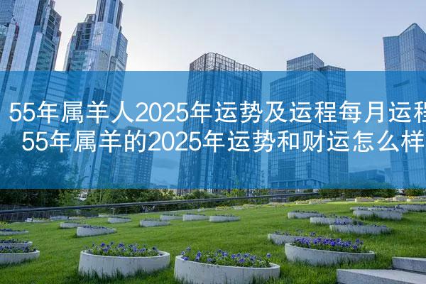 55年属羊人2025年运势及运程每月运程 55年属羊的2025年运势和财运怎么样