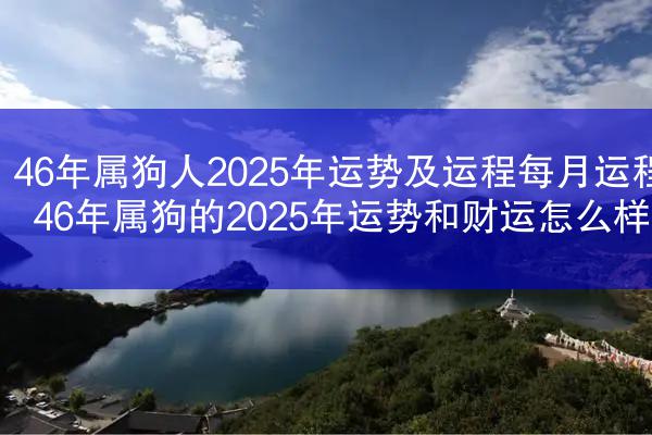 46年属狗人2025年运势及运程每月运程 46年属狗的2025年运势和财运怎么样