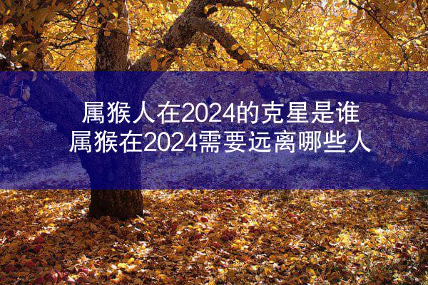 属猴人在2024的克星是谁 属猴在2024需要远离哪些人