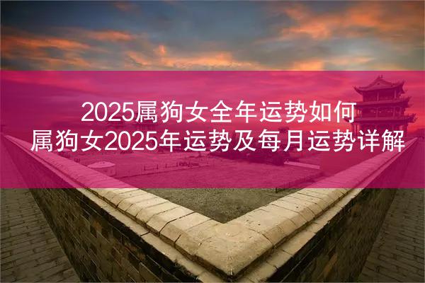 2025属狗女全年运势如何 属狗女2025年运势及每月运势详解