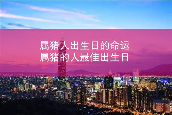 属猪人出生日的命运 属猪的人最佳出生日