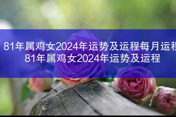 81年属鸡女2024年运势及运程每月运程 81年属鸡女2024年运势及运程
