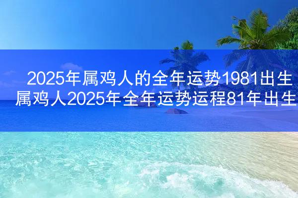 2025年属鸡人的全年运势1981出生 属鸡人2025年全年运势运程81年出生