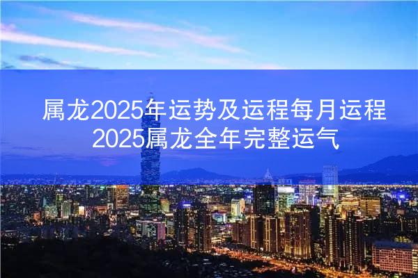属龙2025年运势及运程每月运程 2025属龙全年完整运气