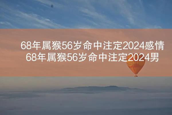 68年属猴56岁命中注定2024感情 68年属猴56岁命中注定2024男