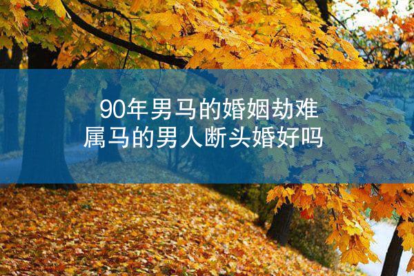 90年男马的婚姻劫难 属马的男人断头婚好吗