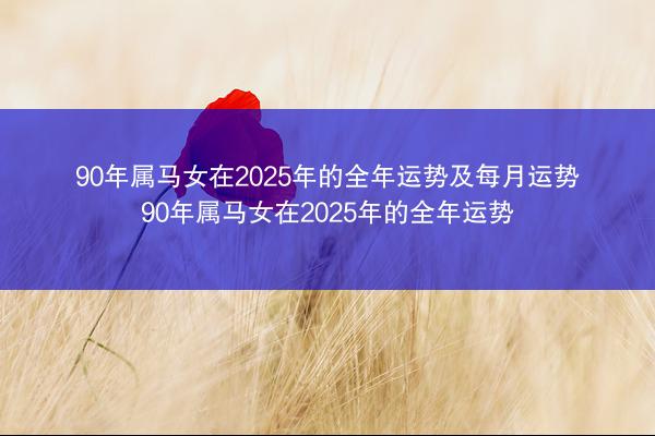 90年属马女在2025年的全年运势及每月运势 90年属马女在2025年的全年运势