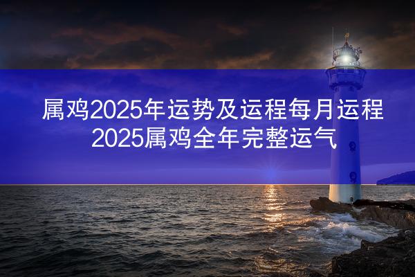 属鸡2025年运势及运程每月运程 2025属鸡全年完整运气